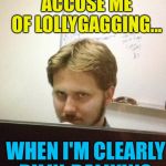 :) | I HATE WHEN PEOPLE ACCUSE ME OF LOLLYGAGGING... WHEN I'M CLEARLY DILLY-DALLYING. | image tagged in coworker,memes,lol,work | made w/ Imgflip meme maker