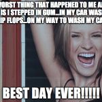 happy girl | WORST THING THAT HAPPENED TO ME ALL DAY IS I STEPPED IN GUM…IN MY CAR WASHING FLIP FLOPS…ON MY WAY TO WASH MY CAR! BEST DAY EVER!!!!! | image tagged in happy girl | made w/ Imgflip meme maker