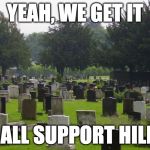 Clinton supporters be like... | YEAH, WE GET IT; YOU ALL SUPPORT HILLARY | image tagged in graveyard,hillary clinton,donald trump,election fraud,iwanttobebacon | made w/ Imgflip meme maker