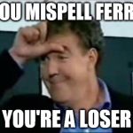 Jeremy clarkson loser | IF YOU MISPELL FERRARI; YOU'RE A LOSER | image tagged in jeremy clarkson loser | made w/ Imgflip meme maker