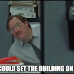 milton office | YOU COULD SET THE BUILDING ON FIRE. | image tagged in milton office | made w/ Imgflip meme maker