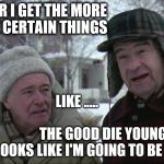 Eternally an asshole | THE OLDER I GET THE MORE I REALIZE CERTAIN THINGS; LIKE .....                                                           THE GOOD DIE YOUNG. SO IT LOOKS LIKE I'M GOING TO BE EMORTAL | image tagged in grumpy old men,reasons to live,winter,forever an asshole,the good die young | made w/ Imgflip meme maker