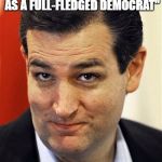 ted cruz | "I AGREE TO TAKE HER PLACE AND RUN AGAINST HIM AS A FULL-FLEDGED DEMOCRAT"; LET THAT SINK IN | image tagged in ted cruz | made w/ Imgflip meme maker