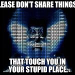 sharing stupid | PLEASE DON'T SHARE THINGS... THAT TOUCH YOU IN YOUR STUPID PLACE. | image tagged in dumb memes | made w/ Imgflip meme maker