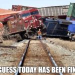 trainwreck | I GUESS TODAY HAS BEEN FINE. | image tagged in trainwreck | made w/ Imgflip meme maker