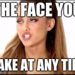 ariana grande | THE FACE YOU; MAKE AT ANY TIME | image tagged in ariana grande | made w/ Imgflip meme maker