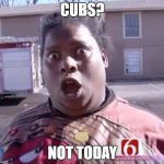 Not Today | CUBS? NOT TODAY | image tagged in not today | made w/ Imgflip meme maker