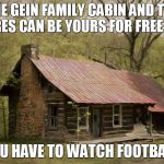 Secluded Cabin | THE GEIN FAMILY CABIN AND THE 2 ACRES CAN BE YOURS FOR FREE, BUT... YOU HAVE TO WATCH FOOTBALL | image tagged in secluded cabin | made w/ Imgflip meme maker