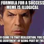 There is no formula | THE FORMULA FOR A SUCCESSFUL MEME IS ILLOGICAL; ONCE YOU COME TO THAT REALIZATION, YOU CAN THEN FOCUS ON THE ENJOYMENT OF BEING PART OF THE COMMUNITY | image tagged in spock is serious,make memes for fun,enjoy the site,don't feed the trolls,be part of the community,my templates challenge | made w/ Imgflip meme maker