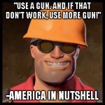 America in nutshell | "USE A GUN. AND IF THAT DON'T WORK, USE MORE GUN!"; -AMERICA IN NUTSHELL | image tagged in engineer faces correct one,tf2 | made w/ Imgflip meme maker