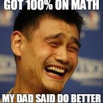 fnny asian man | GOT 100% ON MATH; MY DAD SAID DO BETTER | image tagged in fnny asian man | made w/ Imgflip meme maker