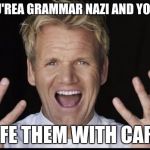 Gordon Ramsey Yelling | WHEN YOU'REA GRAMMAR NAZI AND YOU HAVE TO; "LIFE THEM WITH CARE" | image tagged in gordon ramsey yelling | made w/ Imgflip meme maker