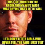 Crying Man | I JUST GOT KICKED IN THE GROIN AND MY WIFE SAID I WAS CRYING LIKE A LITTLE GIRL; I TOLD HER LITTLE GIRLS WILL NEVER FEEL THE PAIN I JUST FELT | image tagged in crying man | made w/ Imgflip meme maker