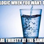 Water | THAT LOGIC WHEN YOU WANT TO PEE; AND ARE THIRSTY AT THE SAME TIME | image tagged in water | made w/ Imgflip meme maker