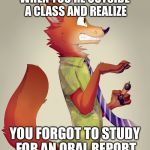 Zootopia Fox | WHEN YOU'RE OUTSIDE A CLASS AND REALIZE; YOU FORGOT TO STUDY FOR AN ORAL REPORT | image tagged in zootopia fox | made w/ Imgflip meme maker