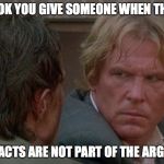 fed up look | THE LOOK YOU GIVE SOMEONE WHEN THEY SAY; THAT FACTS ARE NOT PART OF THE ARGUMENT | image tagged in fed up look | made w/ Imgflip meme maker