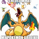This is what my pokemon are like | THIS IS WHAT; MY POKEMON ARE LIKE | image tagged in charizard,funny meme,funny,meme,pokemon go,pokemon | made w/ Imgflip meme maker
