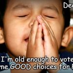 Dear God | Dear God, When I'm old enough to vote could I have some GOOD choices for President? | image tagged in dear god | made w/ Imgflip meme maker