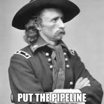 George Custer | TRUST ME! PUT THE PIPELINE ELSEWHERE! | image tagged in george custer | made w/ Imgflip meme maker