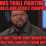 Bonus Troll Fighting Tip | BONUS TROLL FIGHTING TIP; TROLLS ARE EASILY CONFUSED; POINT OUT THEIR CONTRADICTIONS, FRUSTRATION LOWERS THEIR DEFENSES | image tagged in ice cube - what | made w/ Imgflip meme maker