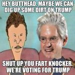 Brock and Butthead | HEY BUTTHEAD, MAYBE WE CAN DIG UP SOME DIRT ON TRUMP SHUT UP YOU FART KNOCKER. WE'RE VOTING FOR TRUMP | image tagged in brock and butthead | made w/ Imgflip meme maker