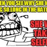 ARE YOU KIDDING ME RIGHT NOW???? | WHEN YOU SEE WHY SHE WAS TAKING SO LONG IN THE BATHROOM; SHE WAS TAKING SELFIES!! | image tagged in angry face | made w/ Imgflip meme maker