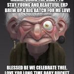 brave witch | HMMM..USING THE CRAFT TO STAY YOUNG AND BEAUTIFUL EH? BREW UP A BIG BATCH FOR ME LUV! BLESSED BE WE CELEBRATE THEE. LOVE YOU LONG TIME BABY BUCKET. | image tagged in brave witch | made w/ Imgflip meme maker
