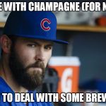 Jake Arrieta | DONE WITH CHAMPAGNE (FOR NOW); TIME TO DEAL WITH SOME BREWERS | image tagged in jake arrieta | made w/ Imgflip meme maker
