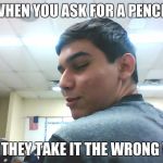 watchu got there | WHEN YOU ASK FOR A PENCIL; AND THEY TAKE IT THE WRONG WAY | image tagged in watchu got there | made w/ Imgflip meme maker