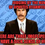 Cheers! | JUDGING BY THE NUMBER OF UPVOTES RYANMYER1 GETS; THERE ARE THREE IMGFLIPERS THAT HAVE A SICK SENSE OF HUMOR | image tagged in anchorman | made w/ Imgflip meme maker