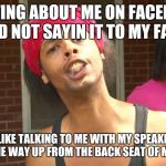 Antoine Dodson | POSTING ABOUT ME ON FACEBOOK AND NOT SAYIN IT TO MY FACE; IS LIKE TALKING TO ME WITH MY SPEAKERS ALL THE WAY UP FROM THE BACK SEAT OF MY CAR | image tagged in antoine dodson | made w/ Imgflip meme maker