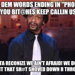 Kat Williams | ALL DEM WORDS ENDING IN "PHOBE" YOU BIT@HES KEEP CALLIN US; BETTA RECONIZE WE AIN'T AFRAID! WE DON'T WANT THAT SH#T SHOVED DOWN R THROATS! | image tagged in kat williams | made w/ Imgflip meme maker