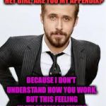 Would It Work, Ladies??  :)
 | HEY GIRL, ARE YOU MY APPENDIX? BECAUSE I DON'T UNDERSTAND HOW YOU WORK, BUT THIS FEELING IN MY STOMACH MAKES ME WANNA TAKE YOU OUT... | image tagged in ryan gosling hey girl,memes | made w/ Imgflip meme maker