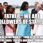 michelle obama 2300 dollar dress pope | FATHER... WE ARE FOLLOWERS OF STATISM; YOU'RE BEING MODEST . YOUR REPUTATION IS THAT OF LIARS/ THIEVES AND WAR CRIMINALS. | image tagged in michelle obama 2300 dollar dress pope | made w/ Imgflip meme maker