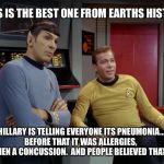 Kirk and Spock | THIS IS THE BEST ONE FROM EARTHS HISTORY. HERE HILLARY IS TELLING EVERYONE ITS PNEUMONIA....AND BEFORE THAT IT WAS ALLERGIES, THEN A CONCUSSION.  AND PEOPLE BELIEVED THAT! | image tagged in kirk and spock | made w/ Imgflip meme maker