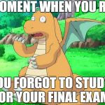 When you forgot to study for the final exam... | THAT MOMENT WHEN YOU REALISE; YOU FORGOT TO STUDY FOR YOUR FINAL EXAM | image tagged in dragonite scared,dragonite,exam,school,meme,test | made w/ Imgflip meme maker