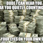 Stacks Of Money | DUDE I CAN HEAR YOU.



















 
I CAN HEAR YOU QUIETLY COUNTING IN MY EAR. PLEASE KEEP YOUR EYES ON YOUR OWN DAMN PAPER. | image tagged in stacks of money | made w/ Imgflip meme maker