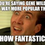 Nicolas Cage | SO YOU'RE SAYING GENE WILDER'S MEME IS WAY MORE POPULAR THAN MINE; HOW FANTASTIC | image tagged in nicolas cage | made w/ Imgflip meme maker