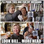 Hillary Gives Bill Head  | I'LL POUR THIS ONE FOR MY HUSBAND; LOOK BILL... MORE HEAD | image tagged in hillary beer,bill clinton,hillary clinton,head,memes,political meme | made w/ Imgflip meme maker