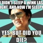 But did you die | "I DIDN'T SLEEP A WINK LAST NIGHT, AND NOW I'M SLEEPY!" | image tagged in but did you die | made w/ Imgflip meme maker