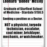 First draft of Bones' resume. | Leonard "Bones" McCoy; Graduate of Starfleet School of Medicine - Stardate 5150.5; Seeking a position as a Doctor. NOT a physicist, torpedo technician, escalator, coal miner, bricklayer, mechanic, or watchmaker. | image tagged in lined paper,bones,mccoy,star trek | made w/ Imgflip meme maker
