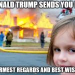 girl fire | DONALD TRUMP SENDS YOU HIS; WARMEST REGARDS AND BEST WISHES | image tagged in girl fire | made w/ Imgflip meme maker