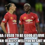 pogba, really? | POGBA: I USED TO BE GOOD AT JUVE; ZLATAN: REALLY? WELL YOU'RE SHIT NOW | image tagged in pogba | made w/ Imgflip meme maker