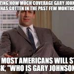 The Hell Does it Take? | AMAZING HOW MUCH COVERAGE GARY JOHNSON HAS GOTTEN IN THE PAST FEW MONTHS; YET MOST AMERICANS WILL STILL ASK, "WHO IS GARY JOHNSON?" | image tagged in drinking don draper,gary johnson,libertarians,trump,hillary | made w/ Imgflip meme maker