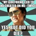 But did you die | "MY GIRLFRIEND LIED TO AND CHEATED ON ME--TWICE!" | image tagged in but did you die | made w/ Imgflip meme maker