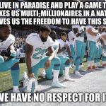 NFL protesters | WE LIVE IN PARADISE AND PLAY A GAME THAT MAKES US MULTI-MILLIONAIRES IN A NATION THAT GIVES US THE FREEDOM TO HAVE THIS SUCCESS; WE HAVE NO RESPECT FOR IT | image tagged in nfl scumbags,memes | made w/ Imgflip meme maker