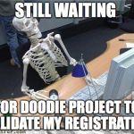 Skeleton Waiting | STILL WAITING; FOR DOODIE PROJECT TO VALIDATE MY REGISTRATION | image tagged in skeleton waiting | made w/ Imgflip meme maker