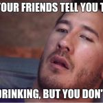 markiplier | WHEN YOUR FRIENDS TELL YOU TO STOP; DRINKING, BUT YOU DON'T | image tagged in markiplier | made w/ Imgflip meme maker