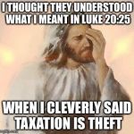 Jesus | I THOUGHT THEY UNDERSTOOD WHAT I MEANT IN LUKE 20:25; WHEN I CLEVERLY SAID TAXATION IS THEFT | image tagged in jesus,taxation is theft | made w/ Imgflip meme maker