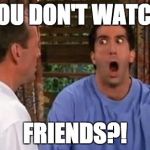 Friends | YOU DON'T WATCH; FRIENDS?! | image tagged in friends | made w/ Imgflip meme maker